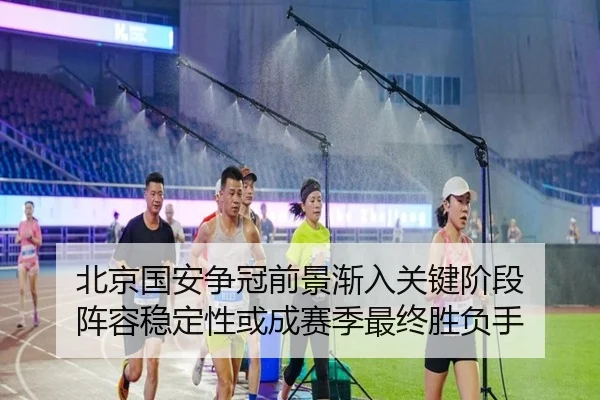 北京国安争冠前景渐入关键阶段 阵容稳定性或成赛季最终胜负手