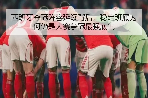 西班牙夺冠阵容延续背后，稳定班底为何仍是大赛争冠最强底气