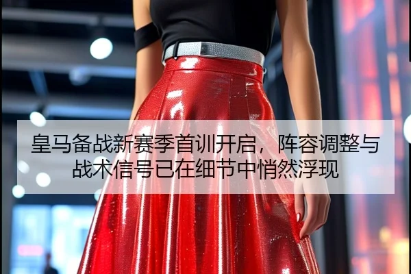 皇马备战新赛季首训开启，阵容调整与战术信号已在细节中悄然浮现 - kaiyun